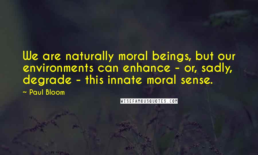 Paul Bloom Quotes: We are naturally moral beings, but our environments can enhance - or, sadly, degrade - this innate moral sense.