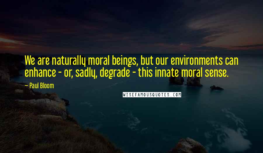 Paul Bloom Quotes: We are naturally moral beings, but our environments can enhance - or, sadly, degrade - this innate moral sense.