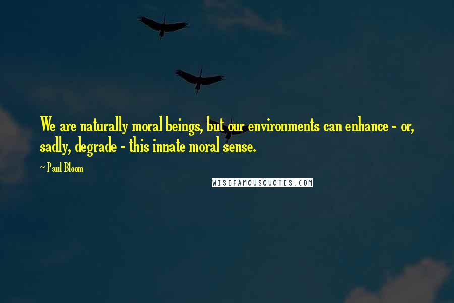 Paul Bloom Quotes: We are naturally moral beings, but our environments can enhance - or, sadly, degrade - this innate moral sense.