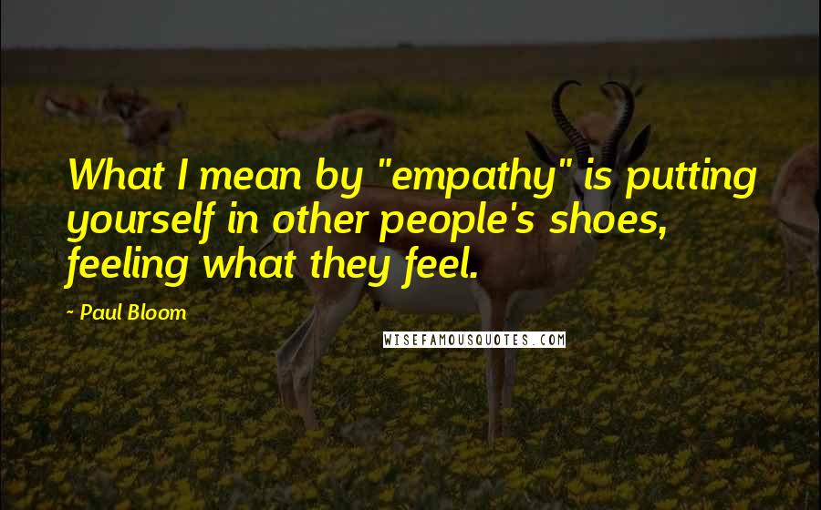 Paul Bloom Quotes: What I mean by "empathy" is putting yourself in other people's shoes, feeling what they feel.