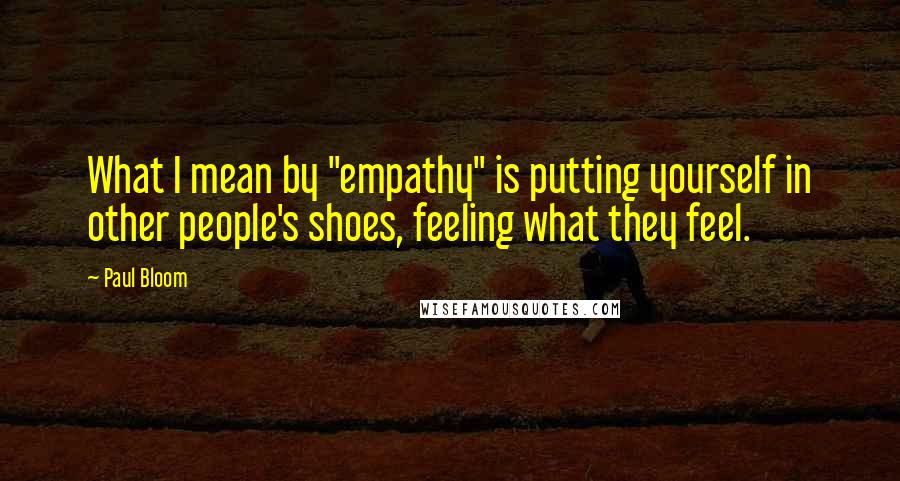 Paul Bloom Quotes: What I mean by "empathy" is putting yourself in other people's shoes, feeling what they feel.