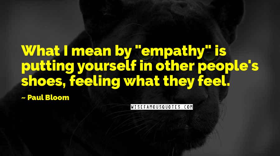 Paul Bloom Quotes: What I mean by "empathy" is putting yourself in other people's shoes, feeling what they feel.