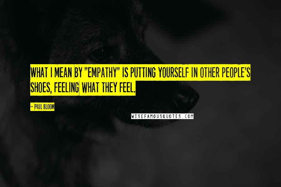 Paul Bloom Quotes: What I mean by "empathy" is putting yourself in other people's shoes, feeling what they feel.