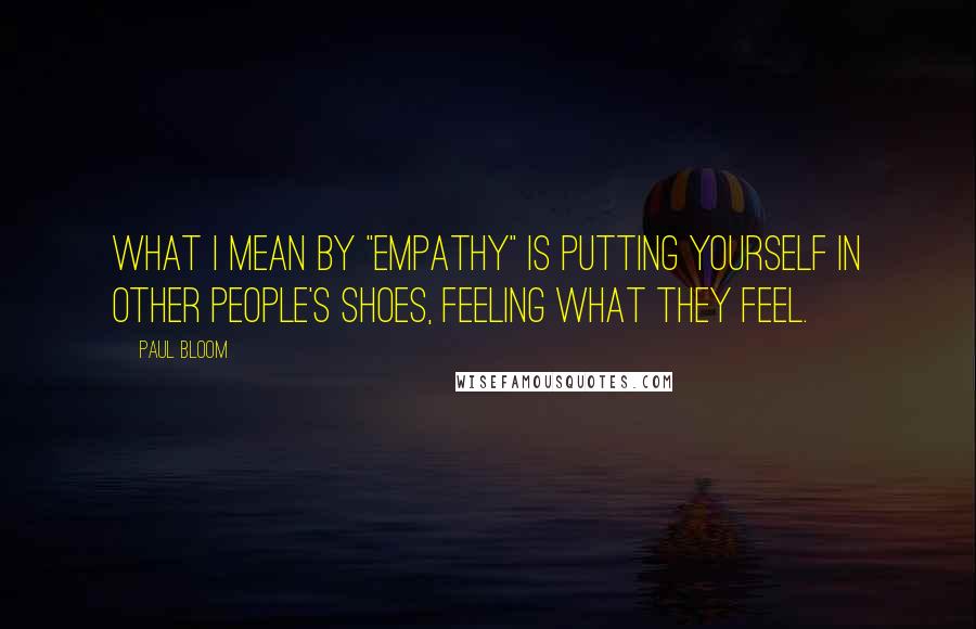 Paul Bloom Quotes: What I mean by "empathy" is putting yourself in other people's shoes, feeling what they feel.