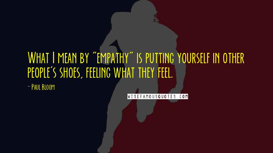 Paul Bloom Quotes: What I mean by "empathy" is putting yourself in other people's shoes, feeling what they feel.