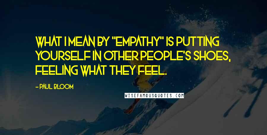 Paul Bloom Quotes: What I mean by "empathy" is putting yourself in other people's shoes, feeling what they feel.
