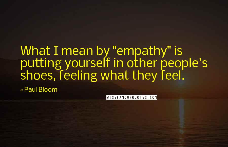 Paul Bloom Quotes: What I mean by "empathy" is putting yourself in other people's shoes, feeling what they feel.