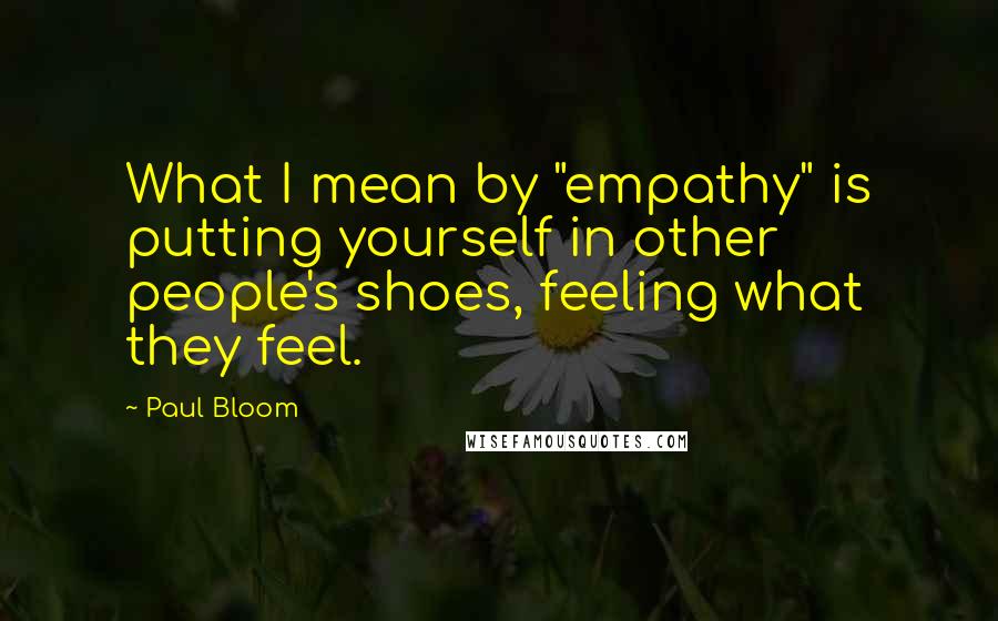 Paul Bloom Quotes: What I mean by "empathy" is putting yourself in other people's shoes, feeling what they feel.