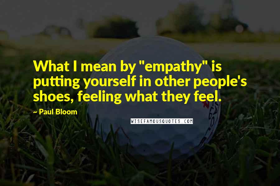 Paul Bloom Quotes: What I mean by "empathy" is putting yourself in other people's shoes, feeling what they feel.