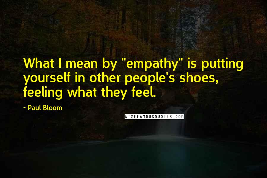 Paul Bloom Quotes: What I mean by "empathy" is putting yourself in other people's shoes, feeling what they feel.