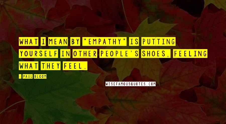 Paul Bloom Quotes: What I mean by "empathy" is putting yourself in other people's shoes, feeling what they feel.