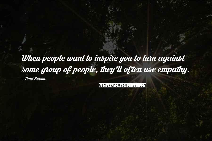 Paul Bloom Quotes: When people want to inspire you to turn against some group of people, they'll often use empathy.