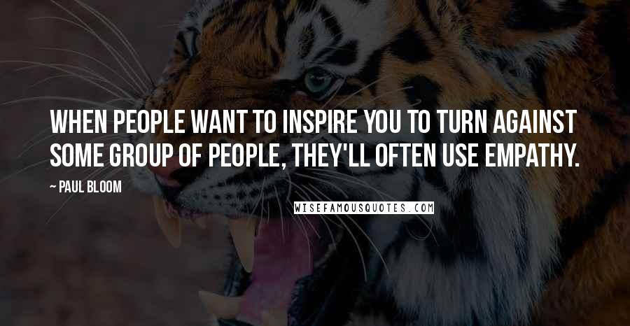 Paul Bloom Quotes: When people want to inspire you to turn against some group of people, they'll often use empathy.