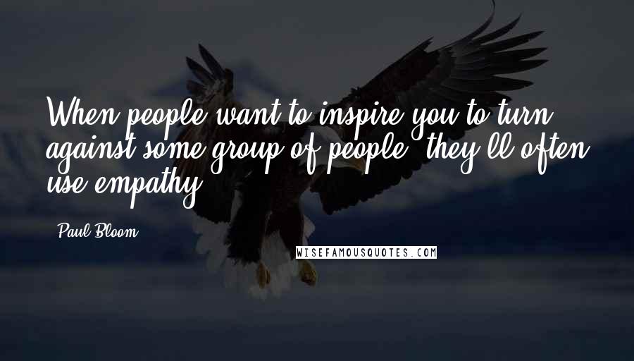 Paul Bloom Quotes: When people want to inspire you to turn against some group of people, they'll often use empathy.