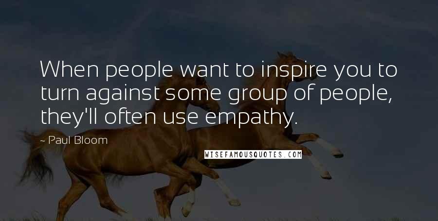 Paul Bloom Quotes: When people want to inspire you to turn against some group of people, they'll often use empathy.