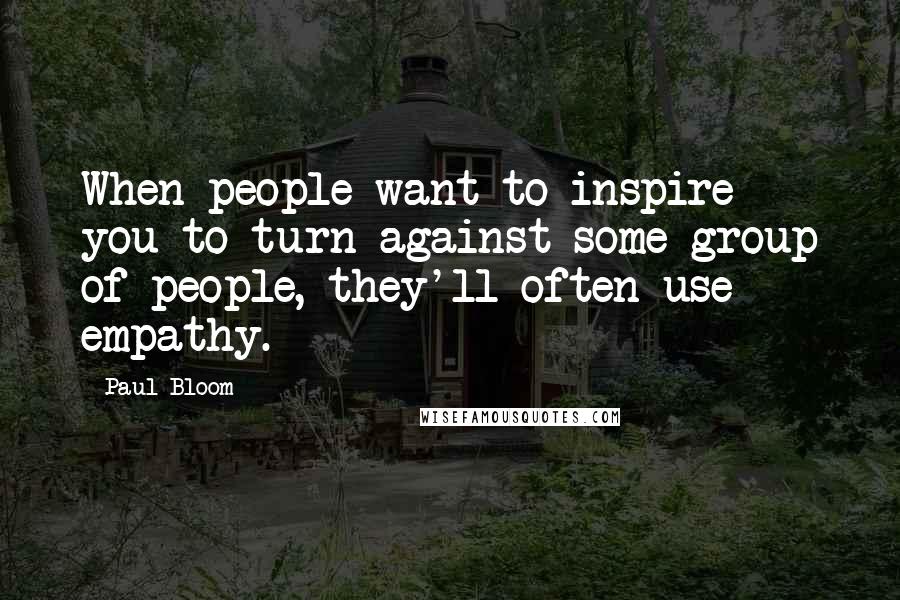 Paul Bloom Quotes: When people want to inspire you to turn against some group of people, they'll often use empathy.