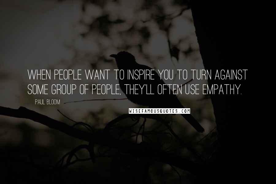 Paul Bloom Quotes: When people want to inspire you to turn against some group of people, they'll often use empathy.