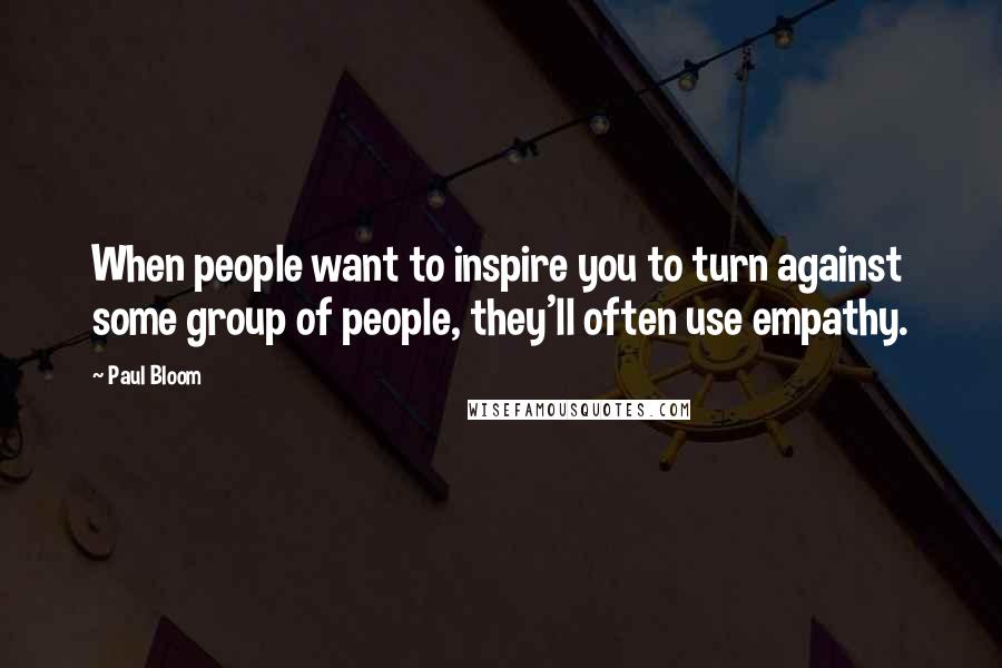 Paul Bloom Quotes: When people want to inspire you to turn against some group of people, they'll often use empathy.