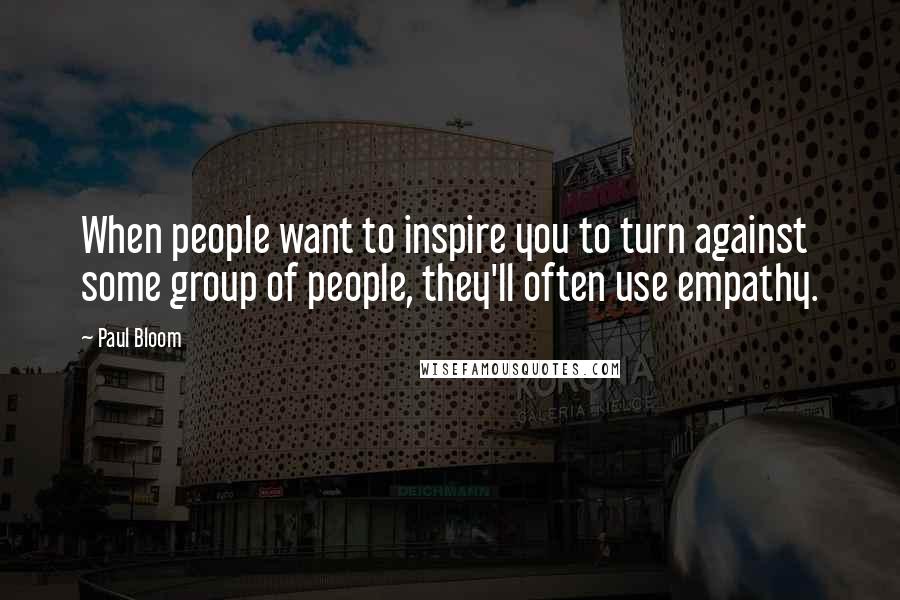 Paul Bloom Quotes: When people want to inspire you to turn against some group of people, they'll often use empathy.