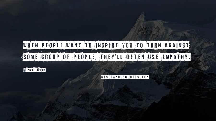 Paul Bloom Quotes: When people want to inspire you to turn against some group of people, they'll often use empathy.