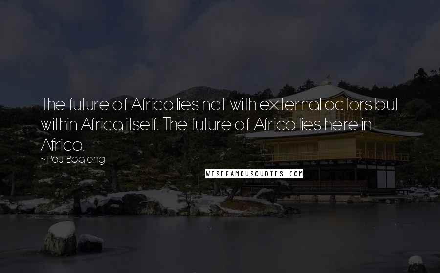 Paul Boateng Quotes: The future of Africa lies not with external actors but within Africa itself. The future of Africa lies here in Africa.