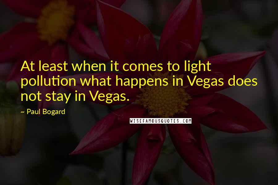 Paul Bogard Quotes: At least when it comes to light pollution what happens in Vegas does not stay in Vegas.