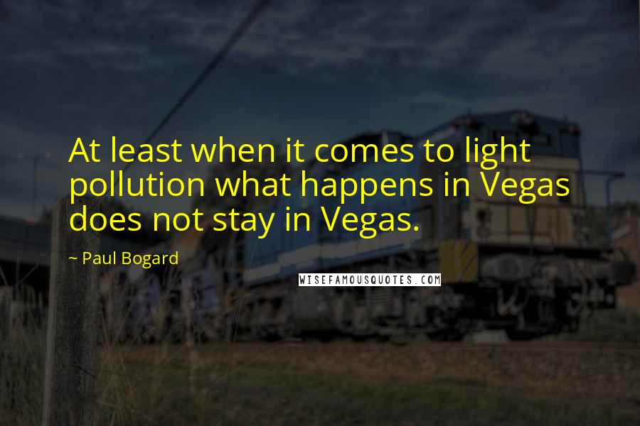 Paul Bogard Quotes: At least when it comes to light pollution what happens in Vegas does not stay in Vegas.