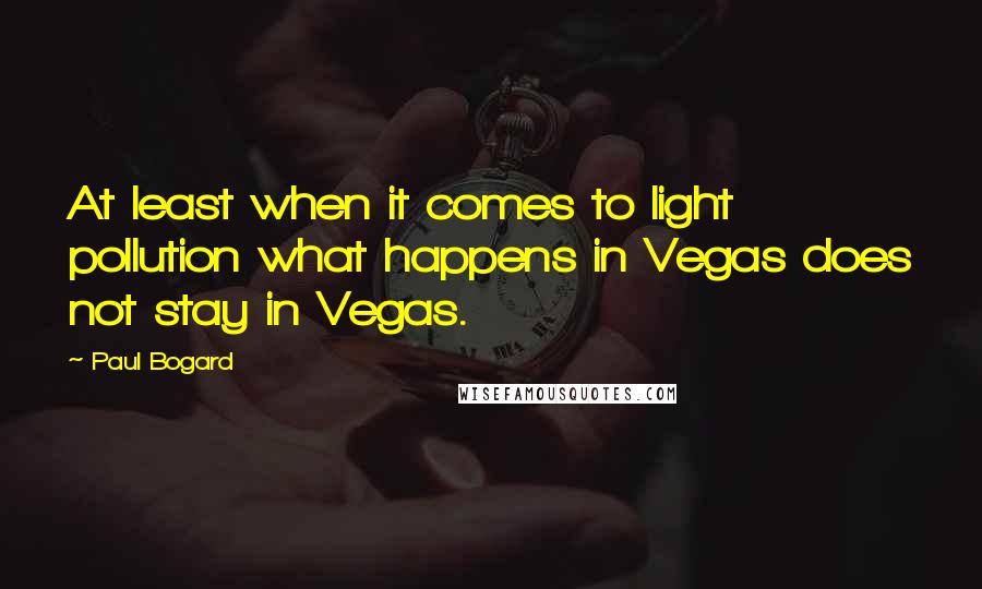 Paul Bogard Quotes: At least when it comes to light pollution what happens in Vegas does not stay in Vegas.