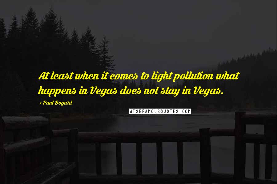 Paul Bogard Quotes: At least when it comes to light pollution what happens in Vegas does not stay in Vegas.