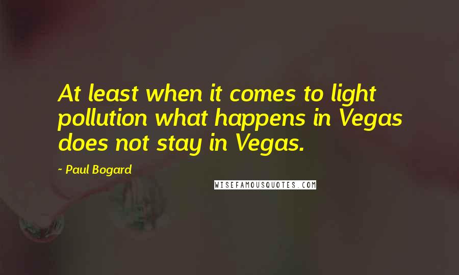 Paul Bogard Quotes: At least when it comes to light pollution what happens in Vegas does not stay in Vegas.