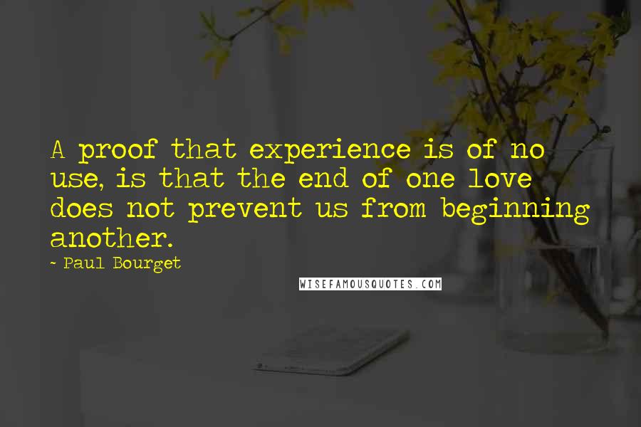 Paul Bourget Quotes: A proof that experience is of no use, is that the end of one love does not prevent us from beginning another.