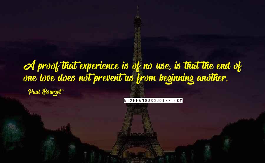 Paul Bourget Quotes: A proof that experience is of no use, is that the end of one love does not prevent us from beginning another.