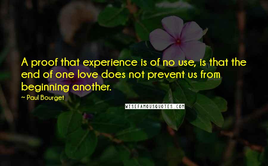 Paul Bourget Quotes: A proof that experience is of no use, is that the end of one love does not prevent us from beginning another.