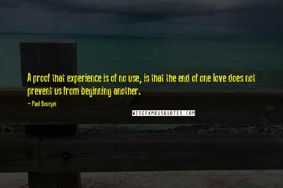 Paul Bourget Quotes: A proof that experience is of no use, is that the end of one love does not prevent us from beginning another.