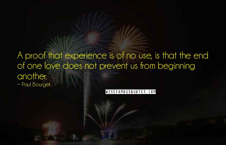 Paul Bourget Quotes: A proof that experience is of no use, is that the end of one love does not prevent us from beginning another.