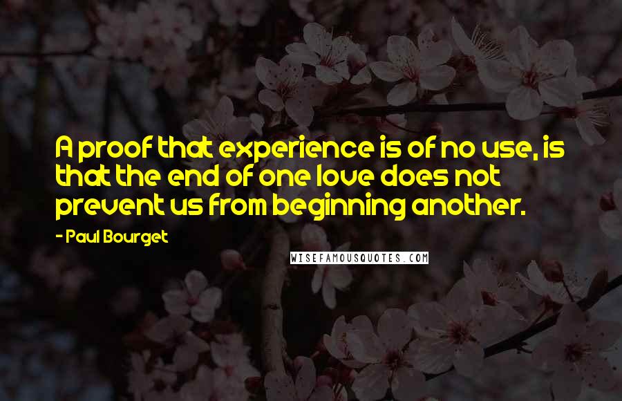 Paul Bourget Quotes: A proof that experience is of no use, is that the end of one love does not prevent us from beginning another.