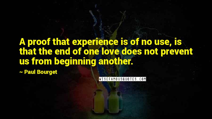 Paul Bourget Quotes: A proof that experience is of no use, is that the end of one love does not prevent us from beginning another.