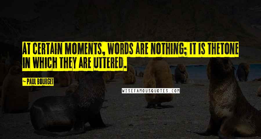 Paul Bourget Quotes: At certain moments, words are nothing; it is thetone in which they are uttered.