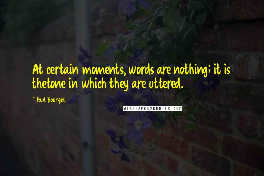 Paul Bourget Quotes: At certain moments, words are nothing; it is thetone in which they are uttered.