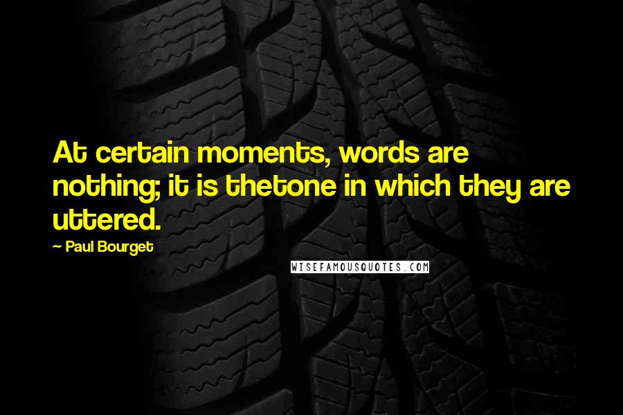 Paul Bourget Quotes: At certain moments, words are nothing; it is thetone in which they are uttered.