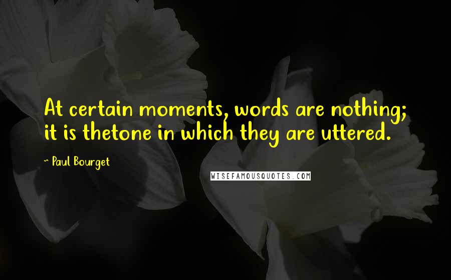 Paul Bourget Quotes: At certain moments, words are nothing; it is thetone in which they are uttered.