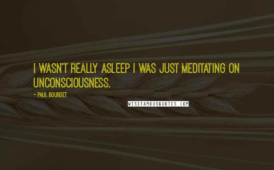 Paul Bourget Quotes: I wasn't really asleep I was just meditating on unconsciousness.