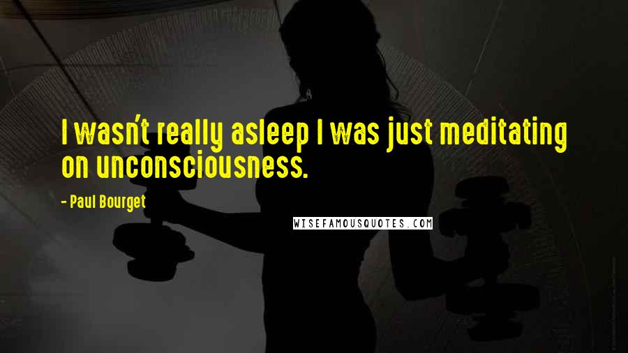 Paul Bourget Quotes: I wasn't really asleep I was just meditating on unconsciousness.