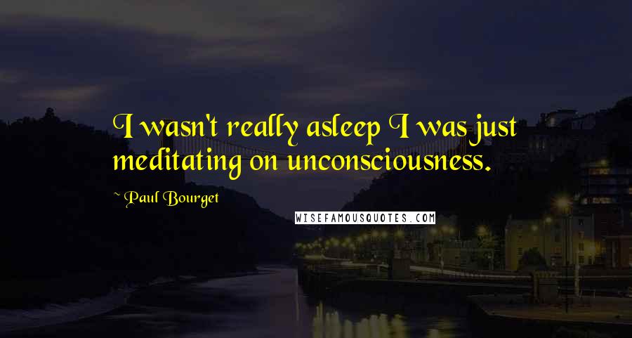 Paul Bourget Quotes: I wasn't really asleep I was just meditating on unconsciousness.