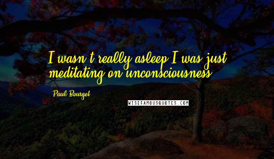 Paul Bourget Quotes: I wasn't really asleep I was just meditating on unconsciousness.