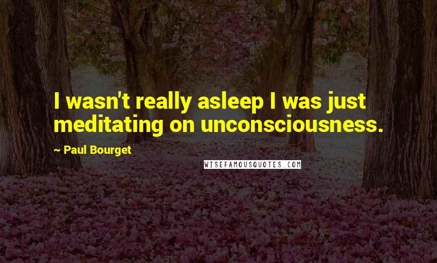 Paul Bourget Quotes: I wasn't really asleep I was just meditating on unconsciousness.