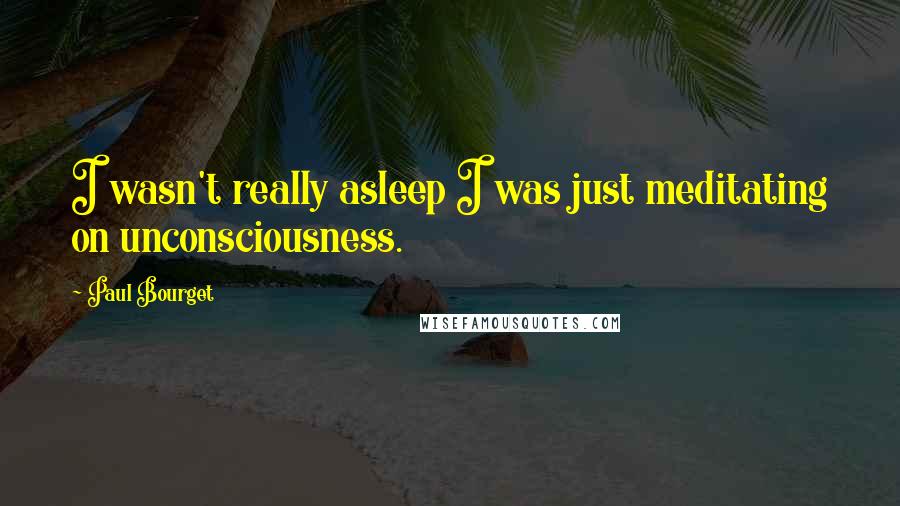 Paul Bourget Quotes: I wasn't really asleep I was just meditating on unconsciousness.