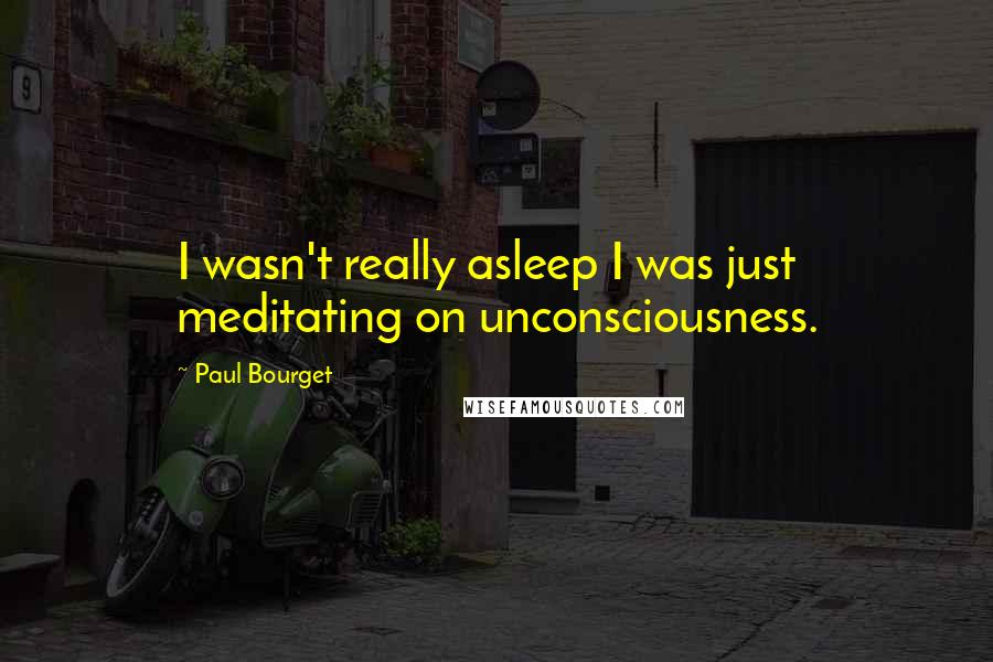 Paul Bourget Quotes: I wasn't really asleep I was just meditating on unconsciousness.