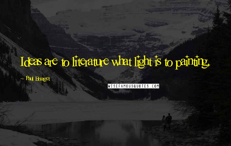 Paul Bourget Quotes: Ideas are to literature what light is to painting.