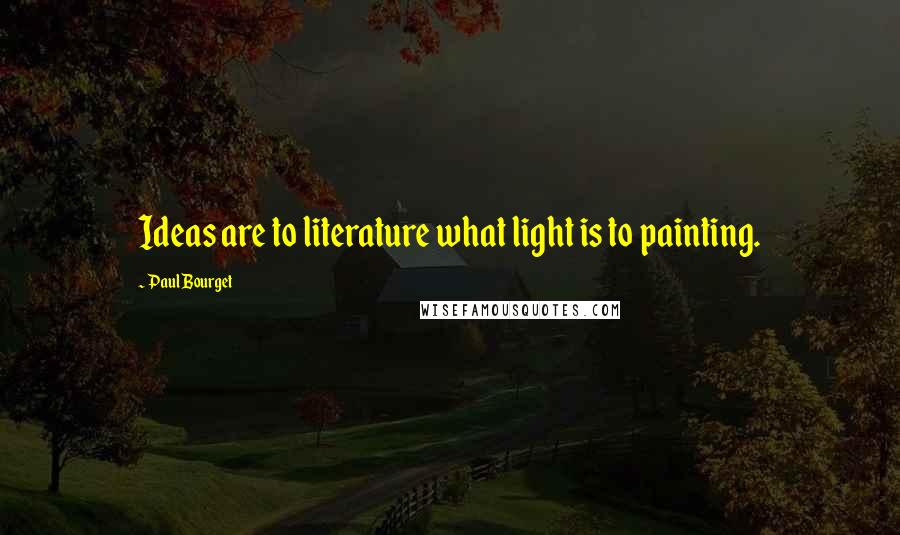 Paul Bourget Quotes: Ideas are to literature what light is to painting.